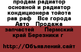 продам радиатор основной и радиатор кондиционера тойота рав раф - Все города Авто » Продажа запчастей   . Пермский край,Березники г.